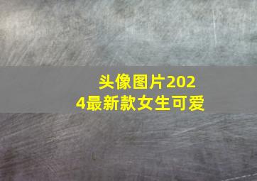 头像图片2024最新款女生可爱