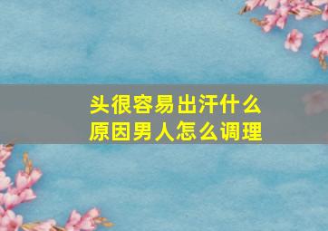 头很容易出汗什么原因男人怎么调理