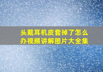 头戴耳机皮套掉了怎么办视频讲解图片大全集