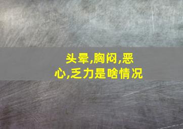 头晕,胸闷,恶心,乏力是啥情况