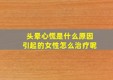 头晕心慌是什么原因引起的女性怎么治疗呢