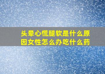 头晕心慌腿软是什么原因女性怎么办吃什么药