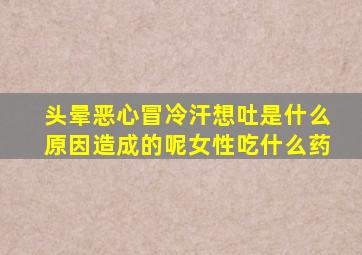 头晕恶心冒冷汗想吐是什么原因造成的呢女性吃什么药