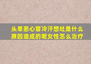 头晕恶心冒冷汗想吐是什么原因造成的呢女性怎么治疗