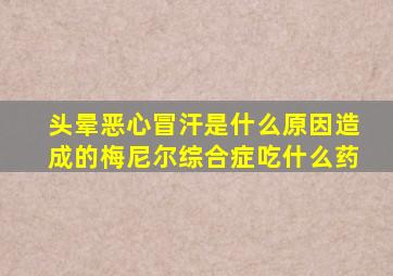 头晕恶心冒汗是什么原因造成的梅尼尔综合症吃什么药