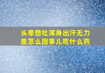 头晕想吐浑身出汗无力是怎么回事儿吃什么药