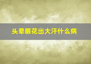 头晕眼花出大汗什么病