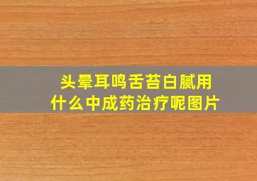 头晕耳鸣舌苔白腻用什么中成药治疗呢图片