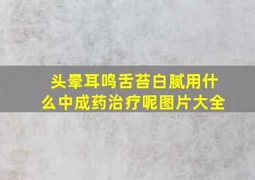 头晕耳鸣舌苔白腻用什么中成药治疗呢图片大全