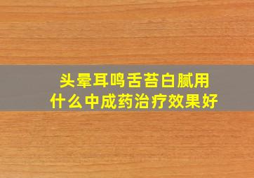 头晕耳鸣舌苔白腻用什么中成药治疗效果好