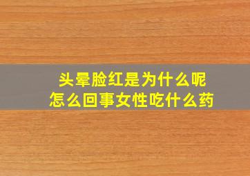 头晕脸红是为什么呢怎么回事女性吃什么药