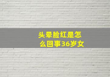 头晕脸红是怎么回事36岁女