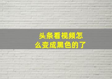 头条看视频怎么变成黑色的了