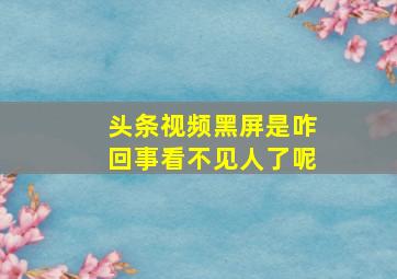 头条视频黑屏是咋回事看不见人了呢