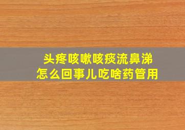 头疼咳嗽咳痰流鼻涕怎么回事儿吃啥药管用