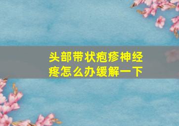 头部带状疱疹神经疼怎么办缓解一下