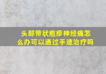 头部带状疱疹神经痛怎么办可以通过手速治疗吗