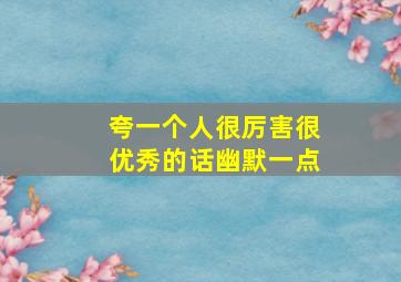 夸一个人很厉害很优秀的话幽默一点