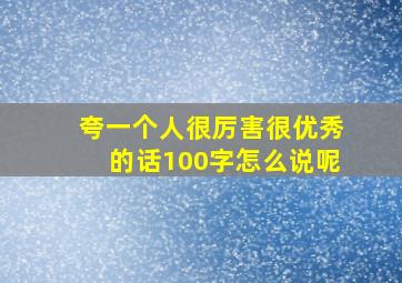 夸一个人很厉害很优秀的话100字怎么说呢