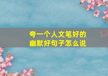 夸一个人文笔好的幽默好句子怎么说