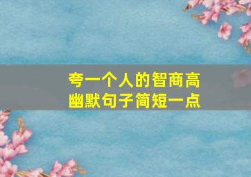 夸一个人的智商高幽默句子简短一点