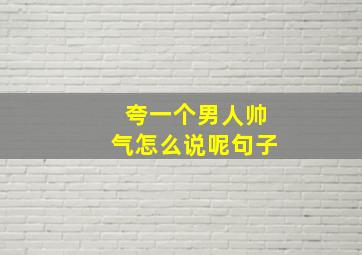 夸一个男人帅气怎么说呢句子