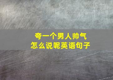 夸一个男人帅气怎么说呢英语句子