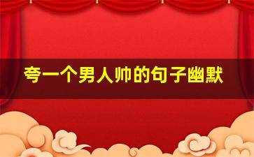 夸一个男人帅的句子幽默