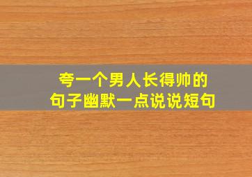 夸一个男人长得帅的句子幽默一点说说短句