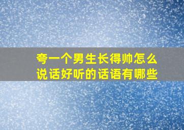 夸一个男生长得帅怎么说话好听的话语有哪些