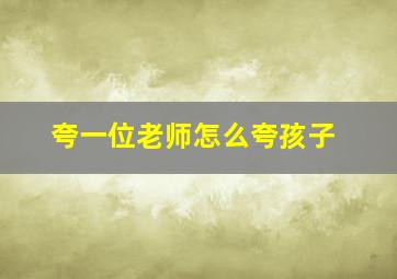 夸一位老师怎么夸孩子