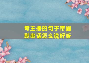 夸主播的句子带幽默串话怎么说好听