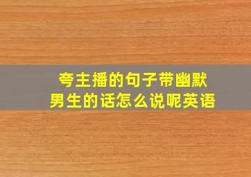 夸主播的句子带幽默男生的话怎么说呢英语