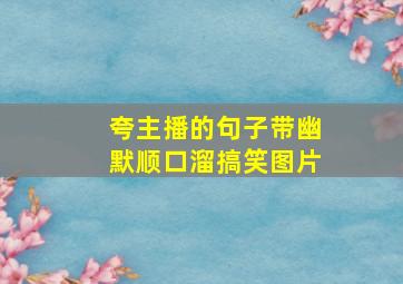 夸主播的句子带幽默顺口溜搞笑图片