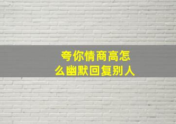 夸你情商高怎么幽默回复别人