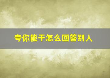 夸你能干怎么回答别人