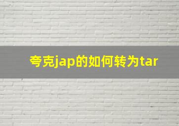 夸克jap的如何转为tar