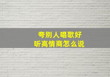 夸别人唱歌好听高情商怎么说