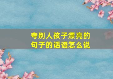 夸别人孩子漂亮的句子的话语怎么说