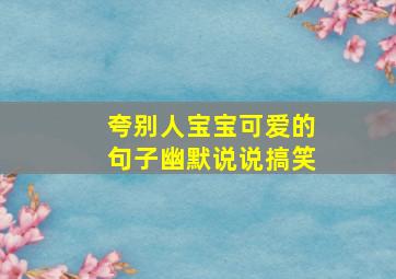 夸别人宝宝可爱的句子幽默说说搞笑