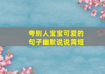 夸别人宝宝可爱的句子幽默说说简短