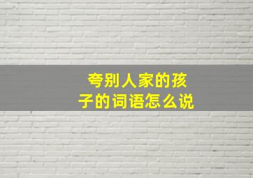 夸别人家的孩子的词语怎么说