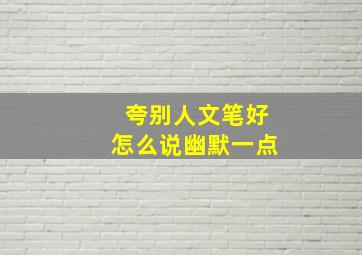 夸别人文笔好怎么说幽默一点