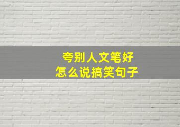 夸别人文笔好怎么说搞笑句子