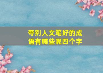 夸别人文笔好的成语有哪些呢四个字