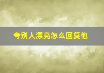 夸别人漂亮怎么回复他