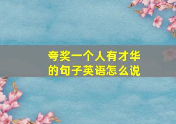 夸奖一个人有才华的句子英语怎么说