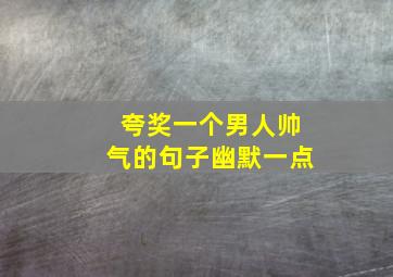 夸奖一个男人帅气的句子幽默一点