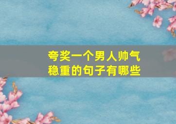 夸奖一个男人帅气稳重的句子有哪些