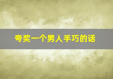 夸奖一个男人手巧的话